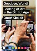 Goodbye, World ! Looking at art in the digital age, Omar Kholeif, Sternberg press, 2018.